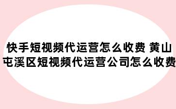 快手短视频代运营怎么收费 黄山屯溪区短视频代运营公司怎么收费